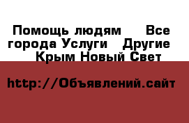 Помощь людям . - Все города Услуги » Другие   . Крым,Новый Свет